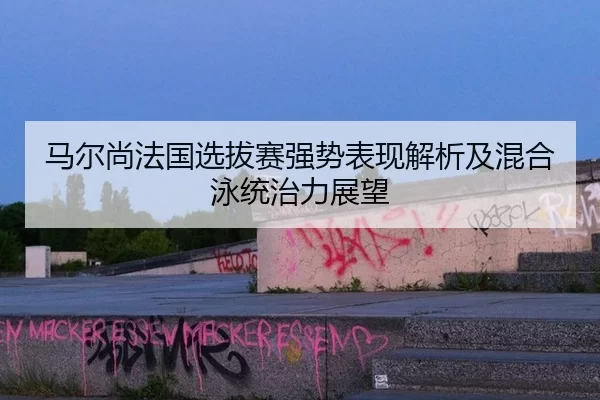 马尔尚法国选拔赛强势表现解析及混合泳统治力展望